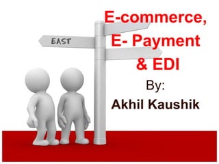 E-commerce,
E- Payment
& EDI
By:
Akhil Kaushik
 