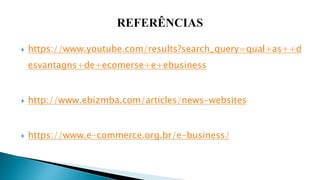  https://www.youtube.com/results?search_query=qual+as++d
esvantagns+de+ecomerse+e+ebusiness
 http://www.ebizmba.com/articles/news-websites
 https://www.e-commerce.org.br/e-business/
 