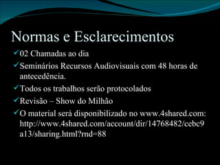 Normas e Esclarecimentos 02 Chamadas ao dia Seminários Recursos Audiovisuais com 48 horas de antecedência. Todos os trabalhos serão protocolados Revisão – Show do Milhão O material será disponibilizado no www.4shared.com: http://www.4shared.com/account/dir/14768482/cebc9a13/sharing.html?rnd=88 