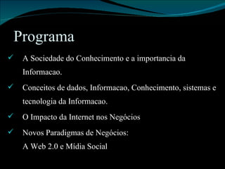 Programa A Sociedade do Conhecimento e a importancia da Informacao. Conceitos de dados, Informacao, Conhecimento, sistemas e tecnologia da Informacao. O Impacto da Internet nos Negócios Novos Paradigmas de Negócios:  A Web 2.0 e Mídia Social 