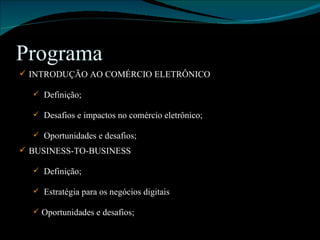 Programa INTRODUÇÃO AO COMÉRCIO ELETRÔNICO Definição; Desafios e impactos no comércio eletrônico; Oportunidades e desafios; BUSINESS-TO-BUSINESS Definição; Estratégia para os negócios digitais Oportunidades e desafios; 
