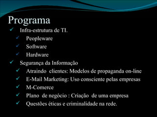 Programa Infra-estrutura de TI. Peopleware Software Hardware Segurança da Informação Atraindo  clientes: Modelos de propaganda on-line E-Mail Marketing: Uso consciente pelas empresas M-Comerce Plano  de negócio : Criação  de uma empresa  Questões éticas e criminalidade na rede. 