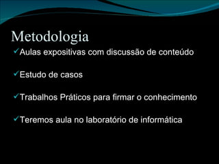Metodologia Aulas expositivas com discussão de conteúdo Estudo de casos Trabalhos Práticos para firmar o conhecimento Teremos aula no laboratório de informática 