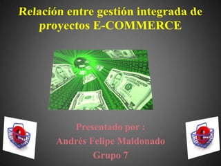 Relación entre gestión integrada de proyectos E-COMMERCE Presentado por : Andrés Felipe Maldonado Grupo 7 