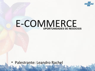 E-COMMERCE Palestrante: Leandro Rachel OPORTUNIDADES DE NEGOCIOS 