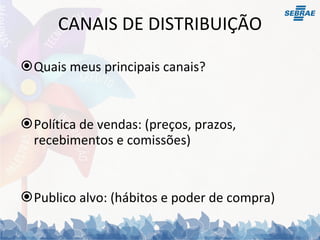 CANAIS DE DISTRIBUIÇÃO Quais meus principais canais?  Política de vendas: (preços, prazos, recebimentos e comissões) Publico alvo: (hábitos e poder de compra) 