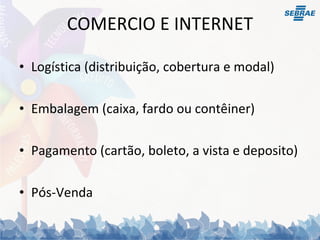 COMERCIO E INTERNET Logística (distribuição, cobertura e modal) Embalagem (caixa, fardo ou contêiner) Pagamento (cartão, boleto, a vista e deposito) Pós-Venda 