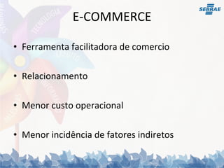 E-COMMERCE Ferramenta facilitadora de comercio  Relacionamento Menor custo operacional Menor incidência de fatores indiretos 