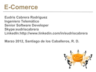 E-Comerce
Eudris Cabrera Rodriguez
Ingeniero Telemático
Senior Software Developer
Skype:eudriscabrera
LinkedIn:http://www.linkedin.com/in/eudriscabrera

Marzo 2012, Santiago de los Caballeros, R. D.
 