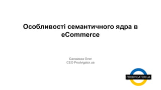 Особливості семантичного ядра в 
eСommerce 
Саламаха Олег 
CEO Prodvigator.ua 
 