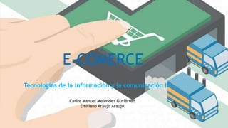 E-COMERCE
Tecnologías de la información y la comunicación II
Carlos Manuel Meléndez Gutiérrez.
Emiliano Araujo Araujo.
 