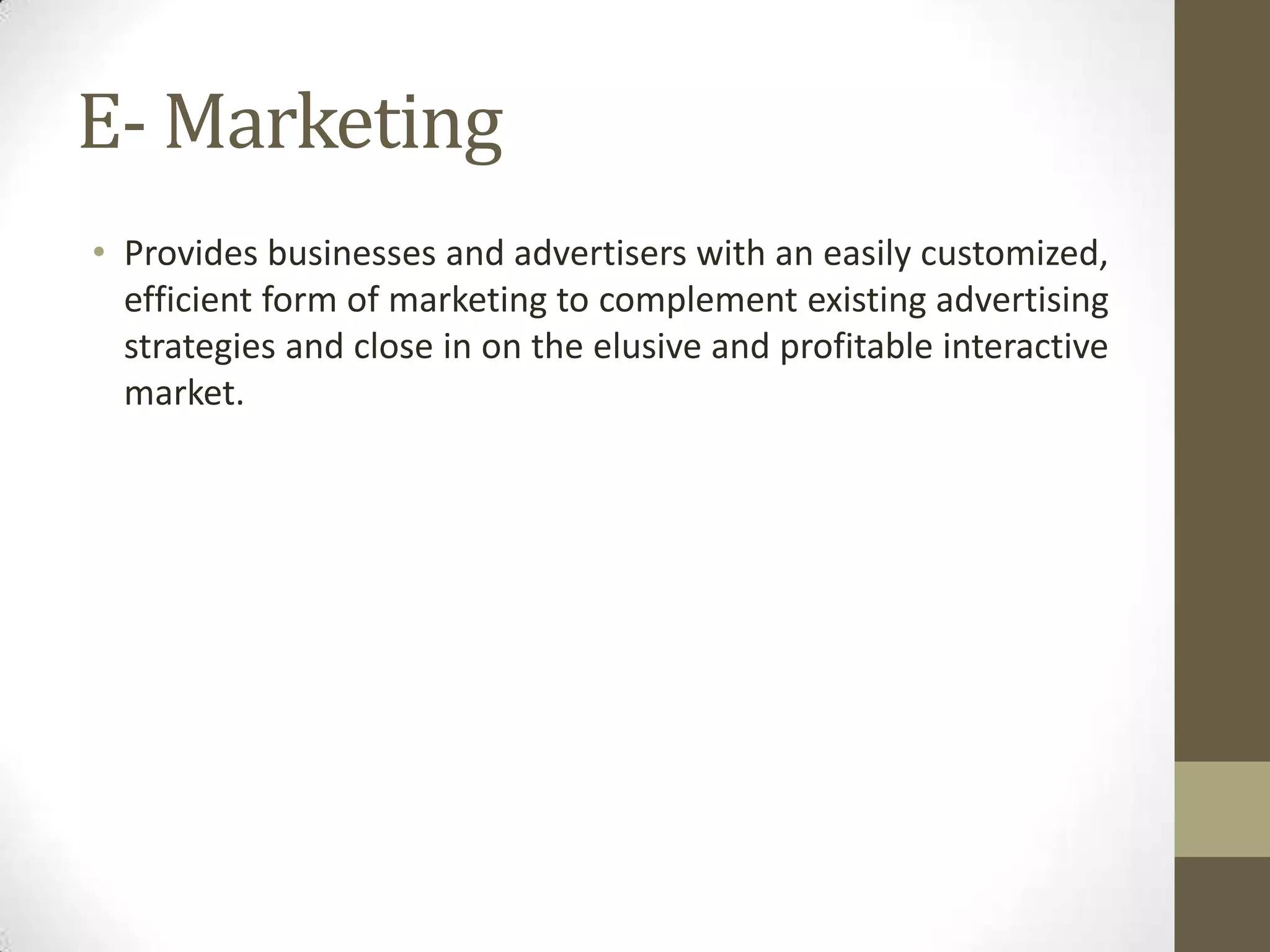E- Marketing
• Provides businesses and advertisers with an easily customized,
  efficient form of marketing to complement existing advertising
  strategies and close in on the elusive and profitable interactive
  market.
 