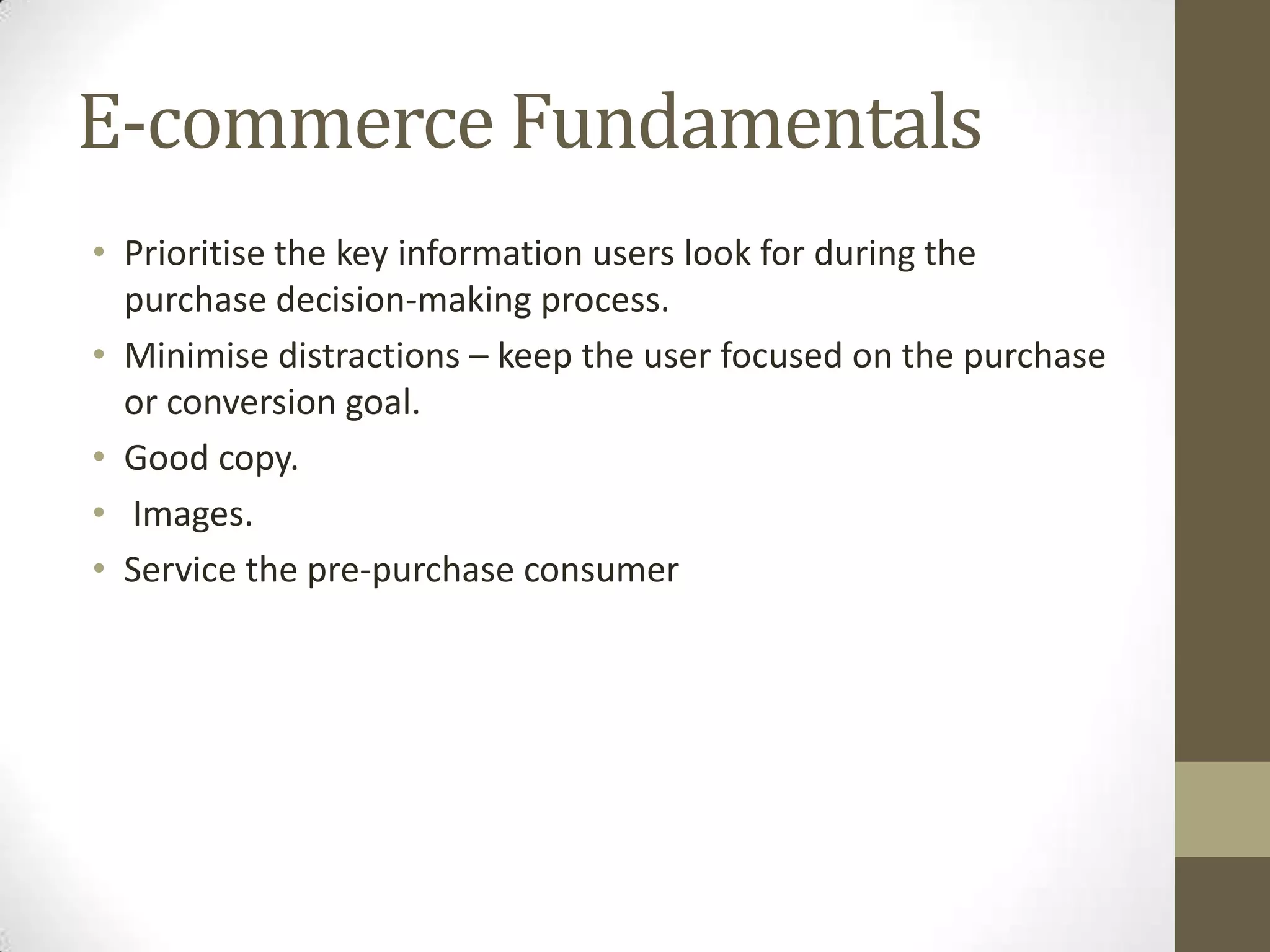 E-commerce Fundamentals
• Prioritise the key information users look for during the
  purchase decision-making process.
• Minimise distractions – keep the user focused on the purchase
  or conversion goal.
• Good copy.
• Images.
• Service the pre-purchase consumer
 