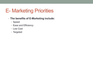 E- Marketing Priorities
 • The benefits of E-Marketing include:
   • Speed
   • Ease and Efficiency
   • Low Cost
   • Targeted
 