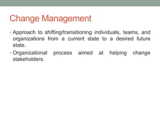 Change Management
• Approach to shifting/transitioning individuals, teams, and
  organizations from a current state to a desired future
  state.
• Organizational process aimed at helping change
  stakeholders.
 