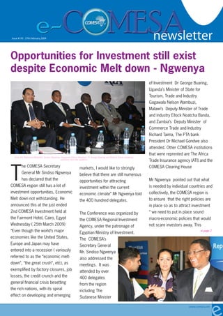 newsletter
                                                                                                                                                                       1

                                                                                                                          newsletter
Issue #193 27th February 2009 2007
  Issue #126 - Friday 19 October




Opportunities for Investment still exist
despite Economic Melt down - Ngwenya
                                                                                                                          of Investment Dr George Buaring,
                                                                                                                          Uganda’s Minister of State for
                                                                                                                          Tourism, Trade and Industry
                                                                                                                          Gagawala Nelson Wambuzi,
                                                                                                                          Malawi’s Deputy Minister of Trade
                                                                                                                          and industry Ellock Noatcha Banda,
                                                                                                                          and Zambia’s Deputy Minister of
                                                                                                                          Commerce Trade and Industry
                                                                                                                          Richard Taima, The PTA bank
                                                                                                                          President Dr Michael Gondwe also
                                                                                                                          attended. Other COMESA institutions
                                                                                                                          that were reprented are The Africa
  from left: Mahmoud Mohieldin, Sindiso Ngwenya, Gagawala Nelson Wambuzi, Dr George Buaring and Richard Taima answering
                                                                                                                          Trade Insurance agency (ATI) and the
                                                questions from the audience




T
        he COMESA Secretary                                                                                               COMESA Clearing House
                                                                  markets, I would like to strongly
        General Mr Sindiso Ngwenya                                believe that there are still numerous
        has declared that the                                                                                             Mr Ngwenya pointed out that what
                                                                  opportunities for attracting
COMESA region still has a lot of                                                                                          is needed by individual countries and
                                                                  investment within the current
investment opportunities, Economic                                                                                        collectively, the COMESA region is
                                                                  economic climate” Mr Ngwenya told
Melt down not withstanding. He                                                                                            to ensure that the right policies are
                                                                  the 400 hundred delegates.
announced this at the just ended                                                                                          in place so as to attract investment
2nd COMESA Investment held at                                                                                             “ we need to put in place sound
                                                                  The Conference was organized by
the Fairmont Hotel, Cairo, Egypt                                                                                          macro-economic policies that would
                                                                  the COMESA Regional Investment
Wednesday ( 25th March 2009)                                                                                              not scare investors away. This
                                                                  Agency, under the patronage of
“Even though the world’s major                                                                                                                             to page 2
                                                                  Egyptian Ministry of Investment.
economies like the United States,                                 The COMESA’s
Europe and Japan may have                                         Secretary General
entered into a recession ( variously                              Mr. Sindiso Ngwenya
referred to as the “economic melt-                                also addressed the
down”, “the great crush”, etc), as                                meetings. It was
exemplified by factory closures, job                              attended by over
losses, the credit crunch and the                                 400 delegates
general financial crisis besetting                                from the region
the rich nations, with its spiral                                 including The
effect on developing and emerging                                 Sudanese Minister

                                                                                                                                                 www.comesa.int
 