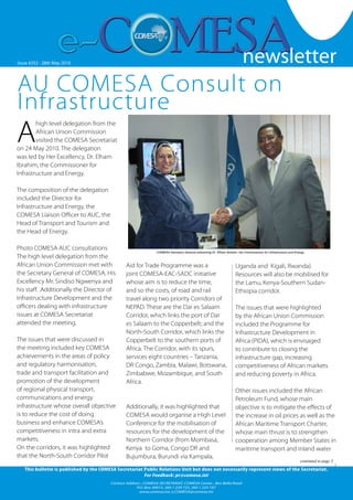 newsletter
                                                                                                                                                                                       1


Issue #252 --28th MayOctober 2007
   Issue #126 Friday 19 2010                                                                                           newsletter
AU COMESA Consult on
Infrastructure
A
        high level delegation from the
        African Union Commission
        visited the COMESA Secretariat
on 24 May 2010. The delegation
was led by Her Excellency, Dr. Elham
Ibrahim, the Commissioner for
Infrastructure and Energy.

The composition of the delegation
included the Director for
Infrastructure and Energy, the
COMESA Liaison Officer to AUC, the
Head of Transport and Tourism and
the Head of Energy.

Photo COMESA AUC consultations
                                                                COMESA Secretary General welcoming Dr. Elham Ibrahim, the Commissioner for Infrastructure and Energy.
The high level delegation from the
African Union Commission met with               Aid for Trade Programme was a                                        Uganda and Kigali, Rwanda).
the Secretary General of COMESA, His            joint COMESA-EAC-SADC initiative                                     Resources will also be mobilised for
Excellency Mr. Sindiso Ngwenya and              whose aim is to reduce the time,                                     the Lamu, Kenya-Southern Sudan-
his staff. .Additionally the Director of        and so the costs, of road and rail                                   Ethiopia corridor.
Infrastructure Development and the              travel along two priority Corridors of
officers dealing with infrastructure            NEPAD. These are the Dar es Salaam                                   The issues that were highlighted
issues at COMESA Secretariat                    Corridor, which links the port of Dar                                by the African Union Commission
attended the meeting.                           es Salaam to the Copperbelt; and the                                 included the Programme for
                                                North-South Corridor, which links the                                Infrastructure Development in
The issues that were discussed in               Copperbelt to the southern ports of                                  Africa (PIDA), which is envisaged
the meeting included key COMESA                 Africa. The Corridor, with its spurs,                                to contribute to closing the
achievements in the areas of policy             services eight countries – Tanzania,                                 infrastructure gap, increasing
and regulatory harmonisation,                   DR Congo, Zambia, Malawi, Botswana,                                  competitiveness of African markets
trade and transport facilitation and            Zimbabwe, Mozambique, and South                                      and reducing poverty in Africa.
promotion of the development                    Africa.
of regional physical transport,                                                                                      Other issues included the African
communications and energy                                                                                            Petroleum Fund, whose main
infrastructure whose overall objective          Additionally, it was highlighted that                                objective is to mitigate the effects of
is to reduce the cost of doing                  COMESA would organise a High Level                                   the increase in oil prices as well as the
business and enhance COMESA’s                   Conference for the mobilisation of                                   African Maritime Transport Charter,
competitiveness in intra and extra              resources for the development of the                                 whose main thrust is to strengthen
markets.                                        Northern Corridor (from Mombasa,                                     cooperation among Member States in
On the corridors, it was highlighted            Kenya to Goma, Congo DR and                                          maritime transport and inland water
that the North-South Corridor Pilot             Bujumbura, Burundi via Kampala,
                                                                                                                                                                 continued to page 3

   This bulletin is published by the COMESA Secretariat Public Relations Unit but does not necessarily represent views of the Secretariat.
                                                        For Feedback: pr@comesa.int
                                         Contact Address : COMESA SECRETARIAT, COMESA Center , Ben Bella Road
                                                      P.O. Box 30015, 260 1 229 725, 260 1 225 107
                                                                                                                                                                  www.comesa.int
                                                        www.comesa.int, e.COMESA@comesa.int
 