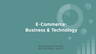 E-Commerce:
Business & Technology
By Mandalay University
MBA 8th Batch , Group 7
 