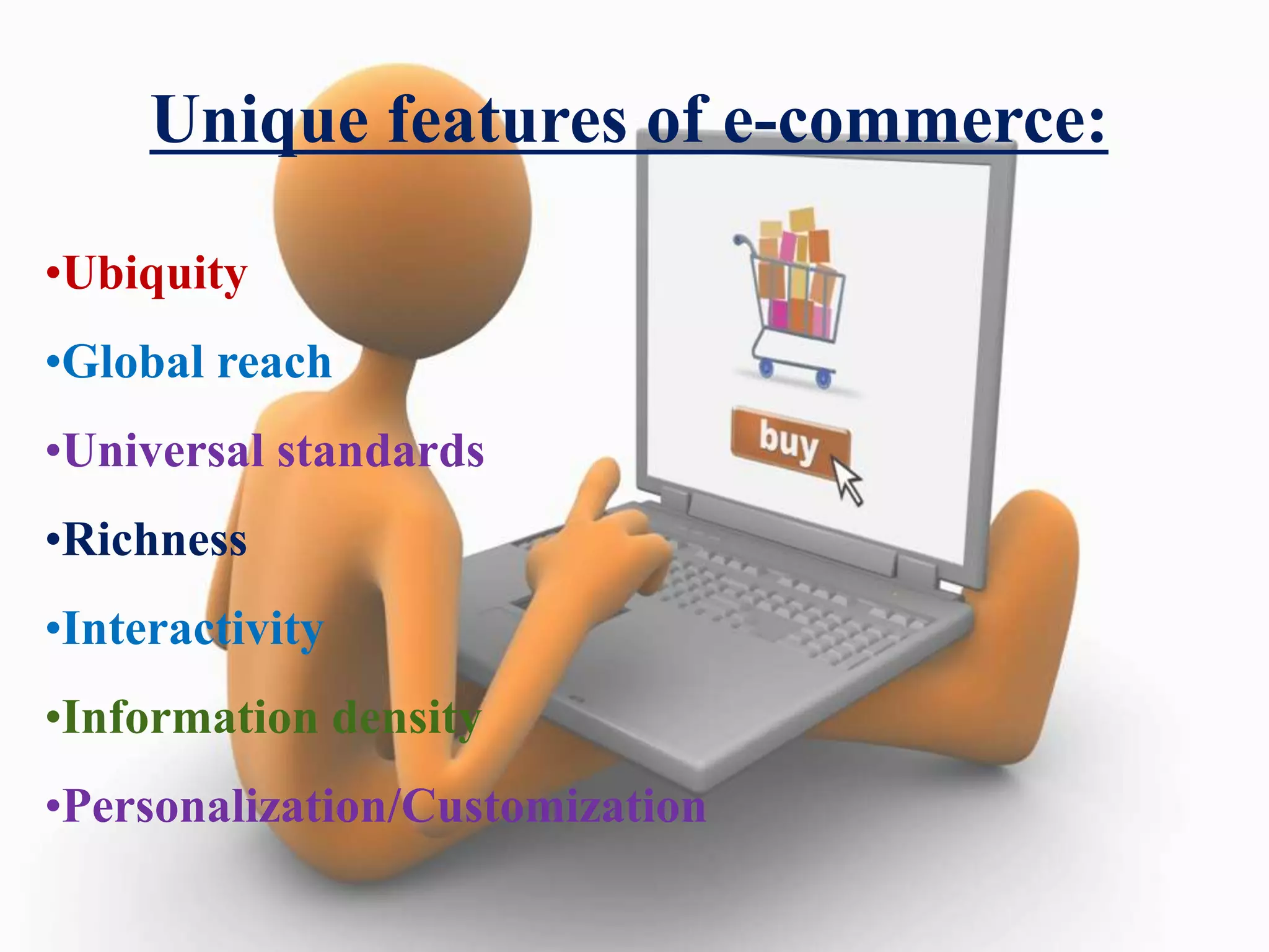 Unique features of e-commerce: 
•Ubiquity 
•Global reach 
•Universal standards 
•Richness 
•Interactivity 
•Information density 
•Personalization/Customization 
 