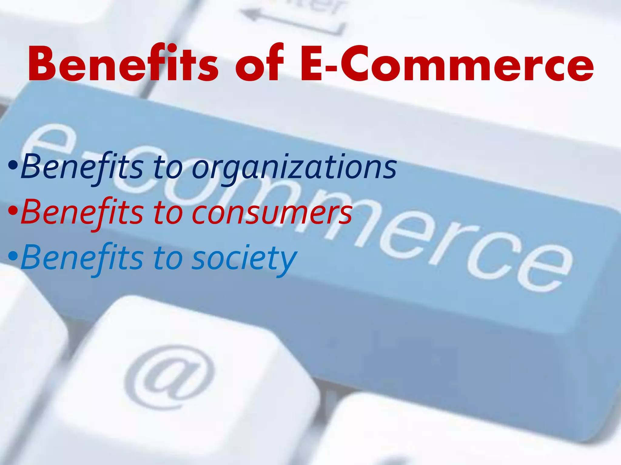 Benefits of E-Commerce 
•Benefits to organizations 
•Benefits to consumers 
•Benefits to society 
 