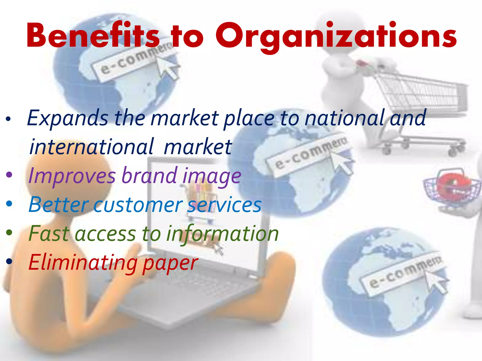 Benefits to Organizations 
• Expands the market place to national and 
international market 
• Improves brand image 
• Better customer services 
• Fast access to information 
• Eliminating paper 
 