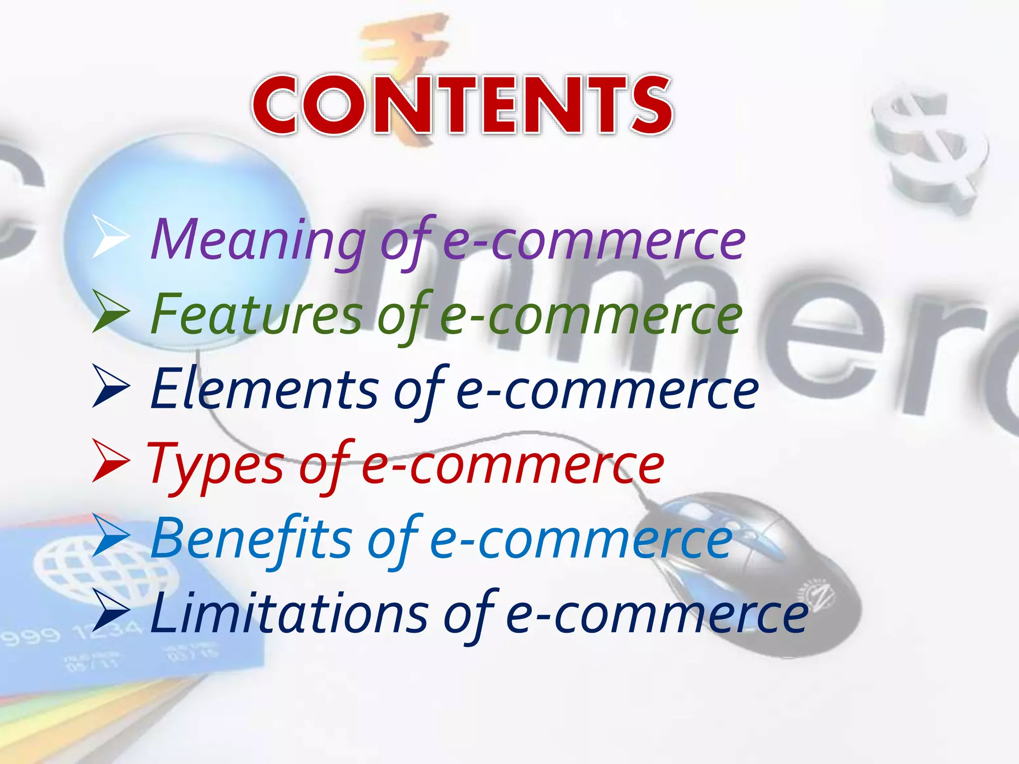  Meaning of e-commerce 
 Features of e-commerce 
 Elements of e-commerce 
Types of e-commerce 
 Benefits of e-commerce 
 Limitations of e-commerce 
 