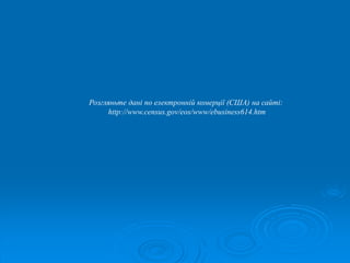 Розгляньте дані по електронній комерції (США) на сайті: 
http://www.census.gov/eos/www/ebusiness614.htm 
