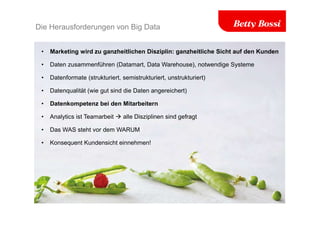 Die Herausforderungen von Big Data
• Marketing wird zu ganzheitlichen Disziplin: ganzheitliche Sicht auf den Kunden
• Daten zusammenführen (Datamart, Data Warehouse), notwendige Systeme
• Datenformate (strukturiert, semistrukturiert, unstrukturiert)
• Datenqualität (wie gut sind die Daten angereichert)
• Datenkompetenz bei den Mitarbeitern
• Analytics ist Teamarbeit  alle Disziplinen sind gefragt
• Das WAS steht vor dem WARUM
• Konsequent Kundensicht einnehmen!
 