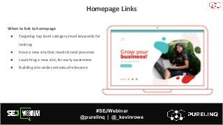 #SEJWebinar
@purelinq | @_kevinrowe
Homepage Links
When to link to homepage
● Targeting top level category-level keywords for
ranking
● Have a new site that needs brand presence
● Launching a new site, for early awareness
● Building site-wide contextual relevance
 