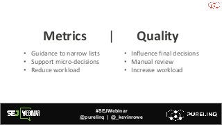 #SEJWebinar
@purelinq | @_kevinrowe
Metrics | Quality
• Guidance to narrow lists
• Support micro-decisions
• Reduce workload
• Influence final decisions
• Manual review
• Increase workload
 