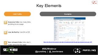 #SEJWebinar
@purelinq | @_kevinrowe
Excessive links: too many links
pointing to one page
Low Authority: Use DA or DR
Non relevant links: links don’t
make sense for the page
Examples
Link Profile
https://ahrefs.com/site-explorer/overview/v2/subdomains/live?target=www.insanevisions.com%2F
Key Elements
 