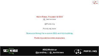 #SEJWebinar
@purelinq | @_kevinrowe
Kevin Rowe, Founder & CEO
@_kevinrowe
@PureLinq
PureLinq.com
Resource library for e-comm SEO and link building
PureLinq.com/e-comm-resources
 