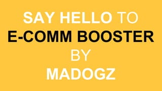 SAY HELLO TO
E-COMM BOOSTER
BY
MADOGZ
 