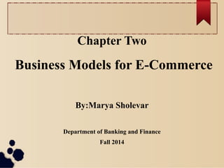 Chapter Two
Business Models for E-Commerce
By:Marya Sholevar
Department of Banking and Finance
Fall 2014
 