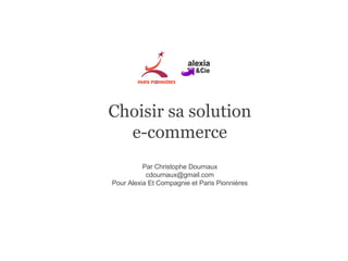 Choisir sa solution e-commerce Par Christophe Dournaux [email_address] Pour Alexia Et Compagnie et Paris Pionnières 