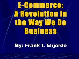 E-Commerce:
A Revolution in
the Way We Do
   Business
By: Frank I. Elijorde
 