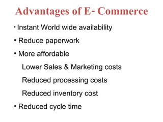 Advantages of E- Commerce Instant World wide availability Reduce paperwork More affordable Lower Sales & Marketing costs Reduced processing costs Reduced inventory cost Reduced cycle time 