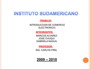 INSTITUTO SUDAMERICANO TRABAJO: INTRODUCCION DE COMERCIO ELECTRONICO. INTEGRANTES: MARCOS ALVAREZ. JOSE CHUQUI. GABRIELA NAGUA. PROFESOR: ING. CARLOS PIÑA. 2009 – 2010 