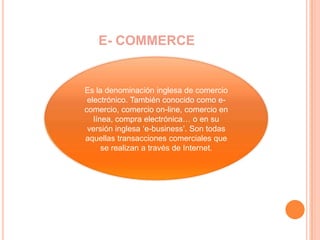 E- COMMERCE<br />Es la denominación inglesa de comercio electrónico. También conocido como e-comercio, comercio on-line, c...