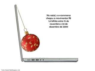 No natal, o e-commerce chegou a movimentar R$ 1,6 bilhão entre 15 de novembro e 24 de dezembro de 2009 Fonte: Estudo WebShoppers, e-bit 