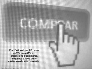Em 2009, a classe AB pulou de 71% para 80% em presença no e-commerce, enquanto a nova classe média saiu de 33% para 45%.  Fonte: Estudo WebShoppers, e-bit 