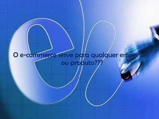O e-commerce serve para qualquer empresa ou produto??? 
