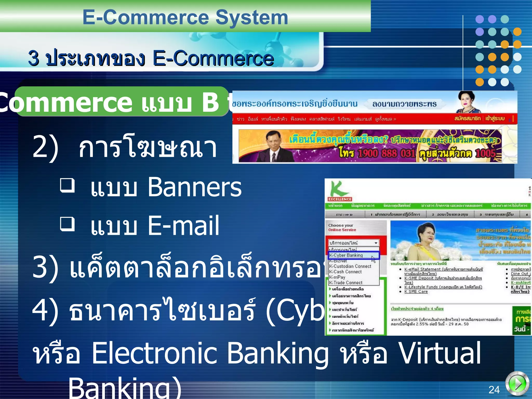 3  ประเภทของ  E-Commerce 2)  การโฆษณา แบบ  Banners  แบบ  E-mail 3)  แค็ตตาล็อกอิเล็กทรอนิกส์  4)  ธนาคารไซเบอร์  (Cyber banking  หรือ  Electronic Banking  หรือ  Virtual Banking) E-Commerce System E-Commerce  แบบ  B to C 