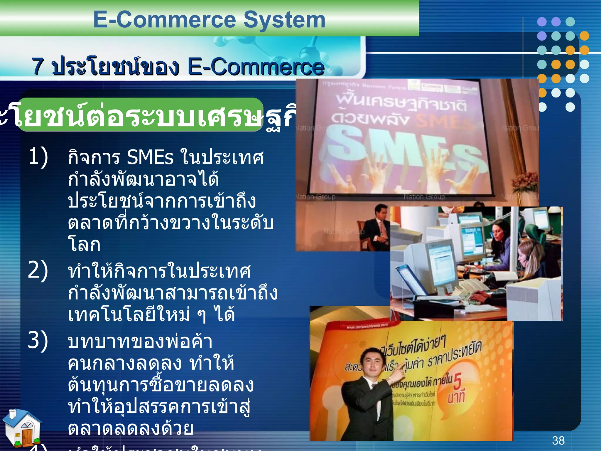 กิจการ  SMEs  ในประเทศกำลังพัฒนาอาจได้ประโยชน์จากการเข้าถึงตลาดที่กว้างขวางในระดับโลก ทำให้กิจการในประเทศกำลังพัฒนาสามารถเข้าถึงเทคโนโลยีใหม่ ๆ ได้ บทบาทของพ่อค้าคนกลางลดลง ทำให้ต้นทุนการซื้อขายลดลง ทำให้อุปสรรคการเข้าสู่ตลาดลดลงด้วย ทำให้ประชาชนในชนบทได้หาสินค้าหรือบริการได้เช่นเดียวกันในเมือง เพิ่มความเข้มข้นของการแข่งขัน ทำให้เป็นประโยชน์ต่อผู้บริโภค 7  ประโยชน์ของ  E-Commerce E-Commerce System ประโยชน์ต่อระบบเศรษฐกิจ 