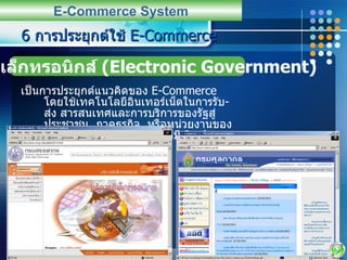 6  การประยุกต์ใช้  E-Commerce เป็นการประยุกต์แนวคิดของ  E-Commerce  โดยใช้เทคโนโลยีอินเทอร์เน็ตในการรับ - ส่ง สารสนเทศและการบริการของรัฐสู่ประชาชน ,  ภาคธุรกิจ ,  หรือหน่วยงานของรัฐ  ซึ่งรัฐบาลอิ๶ล็กทรอȨกส์มี  3  รูปแบบ E-Commerce System รัฐบาลอิ๶ล็กทรอȨกส์  (Electronic Government) 