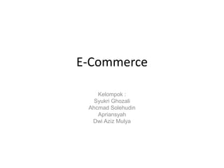 E-Commerce Kelompok : Syukri Ghozali Ahcmad Solehudin Apriansyah Dwi Aziz Mulya 