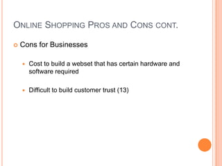 Online Shopping Pros and Cons cont.Cons for Consumer Cannot feel, touch, or try on items. Shipping Costs Required credit card for security purposesDistribution of private information. (Name, Address, ect.)  (13)(14)