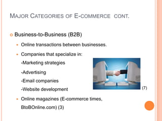 Major Categories of E-commerce Business-to-Consumer (B2C)Any business that sells product/service over the internet. Direct sale between supplier and consumer. 1995- Ebay.com & Amazon.com (3)(6)