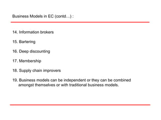 14. Information brokers 15. Bartering  16. Deep discounting 17. Membership 18. Supply chain improvers 19. Business models can be independent or they can be combined amongst themselves or with traditional business models. Business Models in EC (contd…) : 