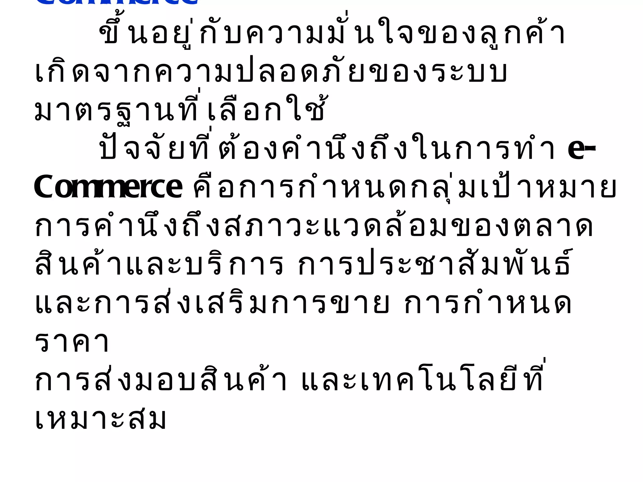 ตัวกำหนดการแข่งขันในระบบ  e-Commerce   ขึ้นอยู่กับความมั่นใจของลูกค้า เกิดจากความปลอดภัยของระบบ มาตรฐานที่เลือกใช้ ปัจจัยที่ต้องคำนึงถึงในการทำ  e-Commerce  คือการกำหนดกลุ่มเป้าหมาย การคำนึงถึงสภาวะแวดล้อมของตลาดสินค้าและบริการ การประชาสัมพันธ์และการส่งเสริมการขาย การกำหนดราคา การส่งมอบสินค้า และเทคโนโลยีที่เหมาะสม 